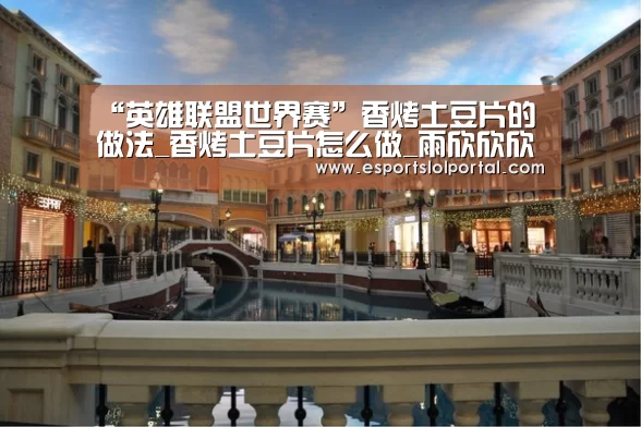 “英雄联盟世界赛”香烤土豆片的做法_香烤土豆片怎么做_雨欣欣欣的菜谱(图3) 世界赛官网