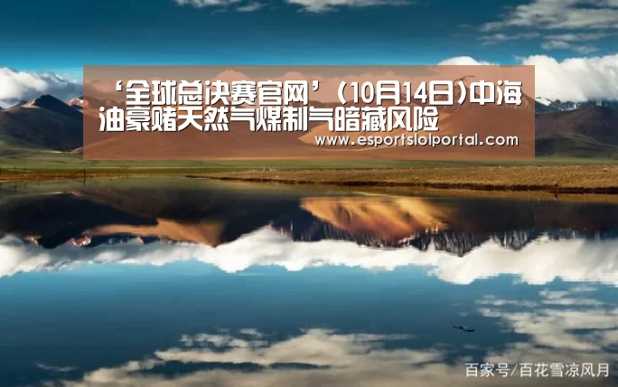‘全球总决赛官网’(10月14日)中海油豪赌天然气煤制气暗藏风险(图1) 英雄联盟世界赛